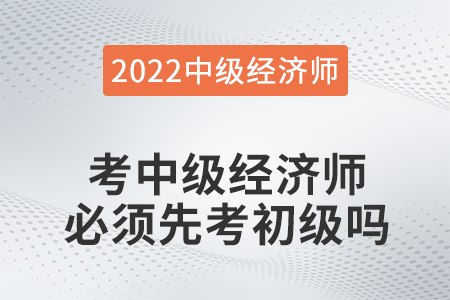 中級(jí)經(jīng)濟(jì)師考試必須通過(guò)初級(jí)嗎