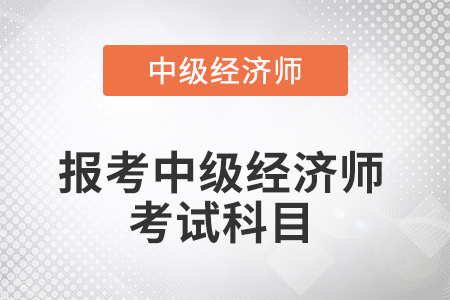 2022年報考中級經(jīng)濟(jì)師考試科目是什么