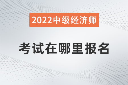 2022年河北省中級經(jīng)濟(jì)師考試在哪報(bào)名