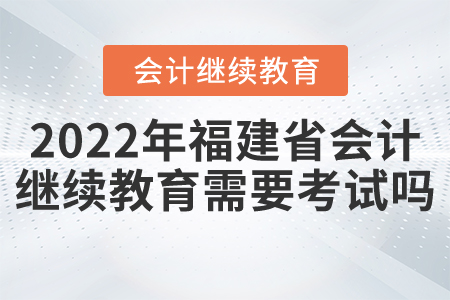 2022年福建省會(huì)計(jì)繼續(xù)教育需要考試嗎？