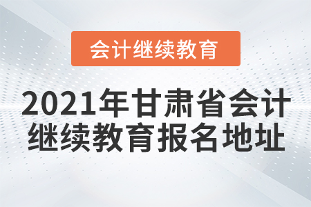 2021年甘肅省會計繼續(xù)教育報名地址