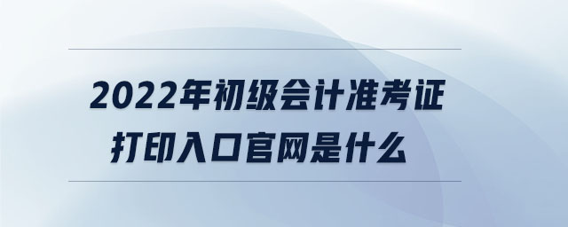2022年初級(jí)會(huì)計(jì)準(zhǔn)考證打印入口官網(wǎng)是什么