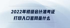 2022年初級會計準考證打印入口官網(wǎng)是什么