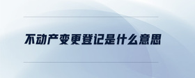 不動(dòng)產(chǎn)變更登記是什么意思