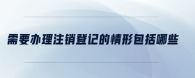 需要辦理注銷登記的情形包括哪些