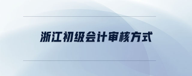 浙江初級(jí)會(huì)計(jì)審核方式