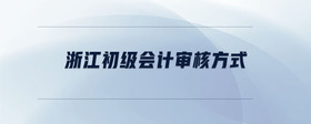 浙江初級會計審核方式