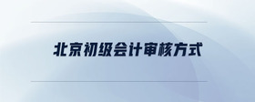 北京初級會計審核方式
