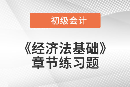 2022年初級會計考試題：《經(jīng)濟法基礎》第八章章節(jié)練習