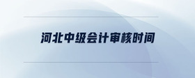 河北中級(jí)會(huì)計(jì)審核時(shí)間