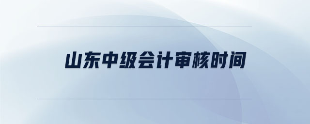 山東中級會(huì)計(jì)審核時(shí)間