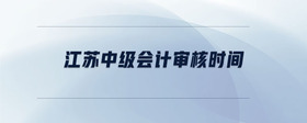 江蘇中級(jí)會(huì)計(jì)審核時(shí)間