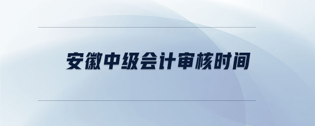 安徽中級會計審核時間