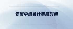 安徽中級(jí)會(huì)計(jì)審核時(shí)間