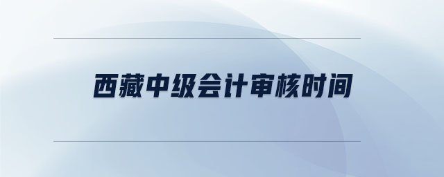 西藏中級會計審核時間