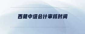 西藏中級(jí)會(huì)計(jì)審核時(shí)間