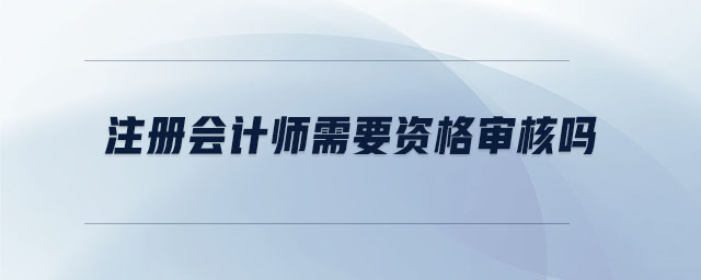 注冊(cè)會(huì)計(jì)師需要資格審核嗎