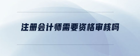 注冊(cè)會(huì)計(jì)師需要資格審核嗎