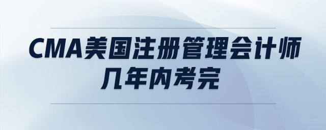 cma美國注冊管理會計師 幾年內(nèi)考完