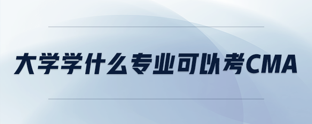 大學(xué)學(xué)什么專業(yè)可以考cma
