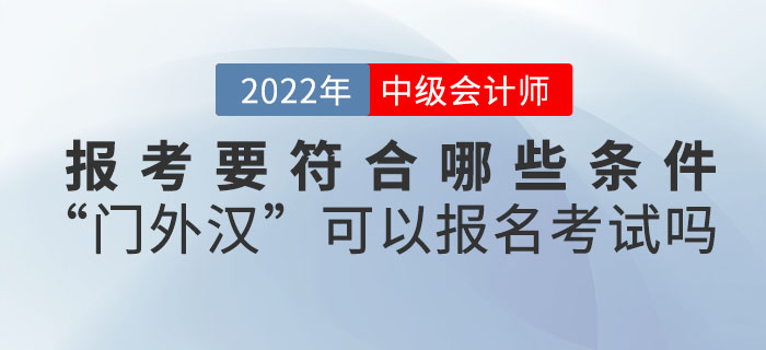 報(bào)考2022年中級(jí)會(huì)計(jì)考試要符合哪些條件？“門外漢”可以報(bào)名考試嗎？