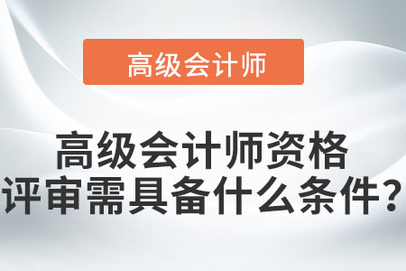高級會計師資格評審需具備什么條件？