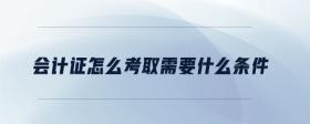 會計證怎么考取需要什么條件