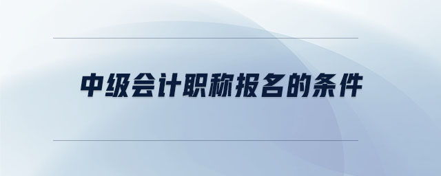 中級(jí)會(huì)計(jì)職稱報(bào)名的條件