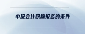 中級(jí)會(huì)計(jì)職稱報(bào)名的條件