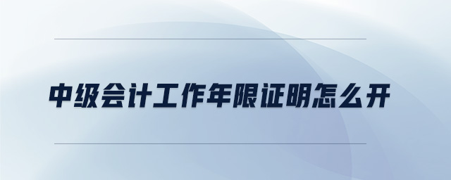 中級會(huì)計(jì)工作年限證明怎么開