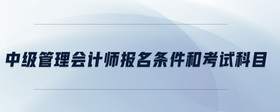 中級(jí)管理會(huì)計(jì)師報(bào)名條件和考試科目