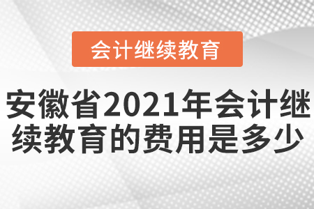 安徽省2021年會(huì)計(jì)繼續(xù)教育的費(fèi)用是多少？