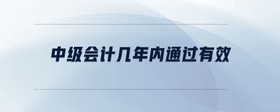 中級(jí)會(huì)計(jì)幾年內(nèi)通過(guò)有效