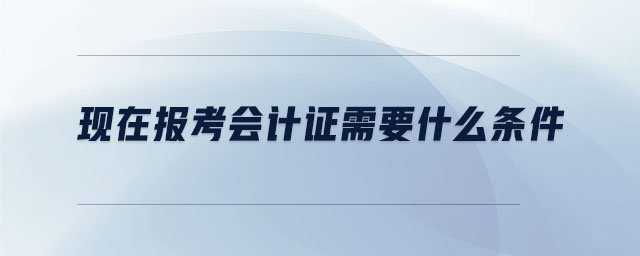 現(xiàn)在報考會計證需要什么條件