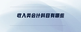 收入類會(huì)計(jì)科目有哪些