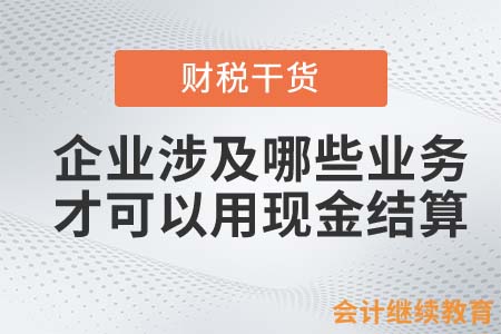 企業(yè)涉及哪些業(yè)務(wù)，才可以用現(xiàn)金結(jié)算？