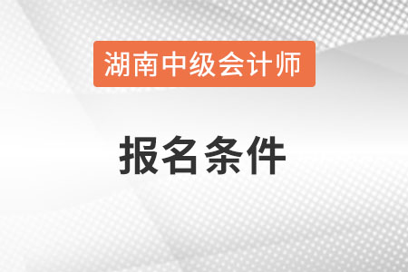 湖南省懷化中級(jí)會(huì)計(jì)師報(bào)名條件是什么呢？