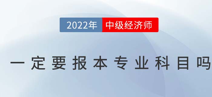 2022年中級經(jīng)濟(jì)師考試一定要報考本專業(yè)科目嗎