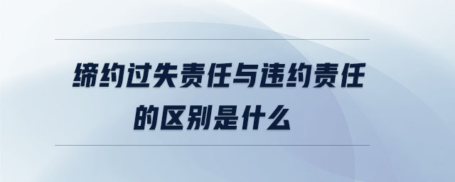 締約過失責任與違約責任的區(qū)別是什么