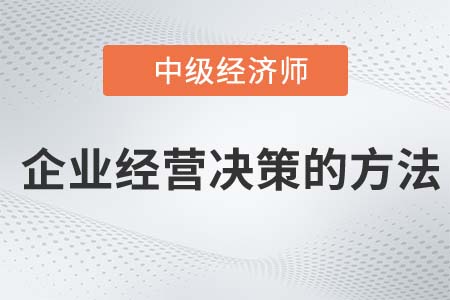 企業(yè)經(jīng)營決策方法_2022中級經(jīng)濟(jì)師工商備考必讀知識點(diǎn)