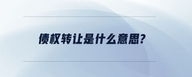 債權(quán)轉(zhuǎn)讓是什么意思?