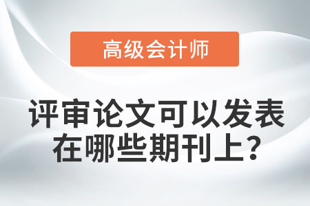 高級會計師評審論文可以發(fā)表在哪些期刊上？