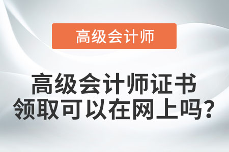 高級(jí)會(huì)計(jì)師證書(shū)領(lǐng)取可以在網(wǎng)上嗎？