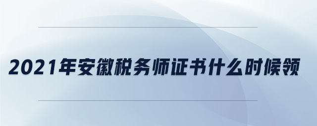 2021年安徽稅務(wù)師證書什么時候領(lǐng)