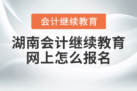湖南會計繼續(xù)教育網(wǎng)上怎么報名？