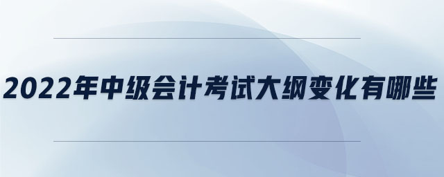 2022年中級會(huì)計(jì)考試大綱變化有哪些