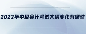 2022年中級(jí)會(huì)計(jì)考試大綱變化有哪些
