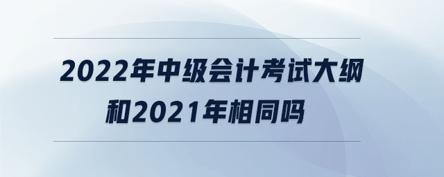 2022年中級(jí)會(huì)計(jì)考試大綱和2021年相同嗎