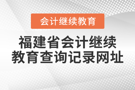 福建省會(huì)計(jì)繼續(xù)教育查詢記錄網(wǎng)址