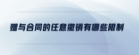 贈(zèng)與合同的任意撤銷有哪些限制
